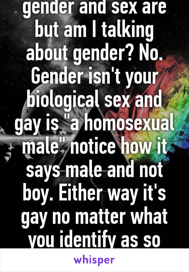 I'm aware what gender and sex are but am I talking about gender? No. Gender isn't your biological sex and gay is "a homosexual male" notice how it says male and not boy. Either way it's gay no matter what you identify as so just stop and accept that it's gay. 