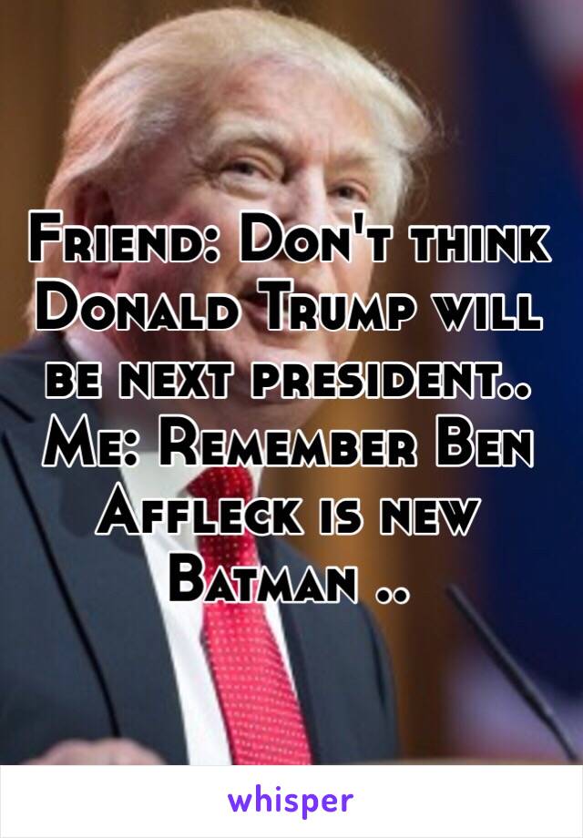 Friend: Don't think Donald Trump will be next president..
Me: Remember Ben Affleck is new Batman ..