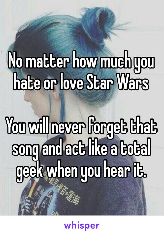 No matter how much you hate or love Star Wars

You will never forget that song and act like a total geek when you hear it. 