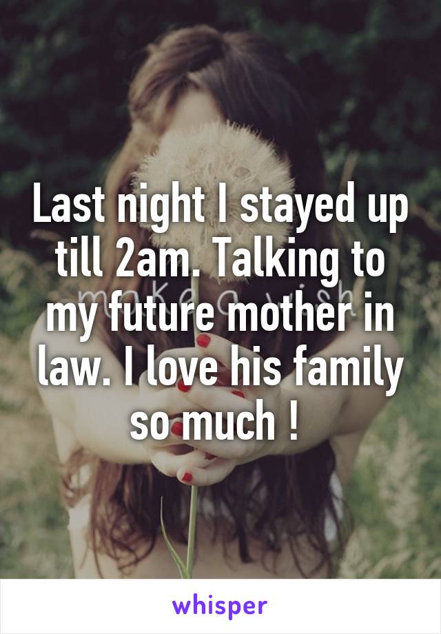 Last night I stayed up till 2am. Talking to my future mother in law. I love his family so much ! 