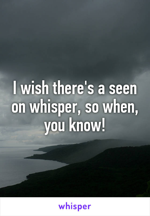 I wish there's a seen on whisper, so when, you know!