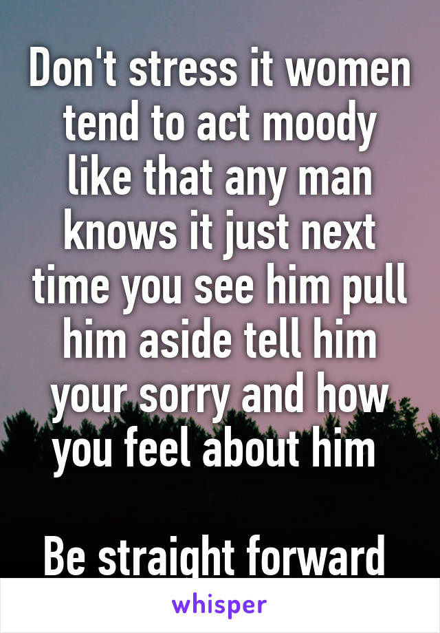 Don't stress it women tend to act moody like that any man knows it just next time you see him pull him aside tell him your sorry and how you feel about him 

Be straight forward 