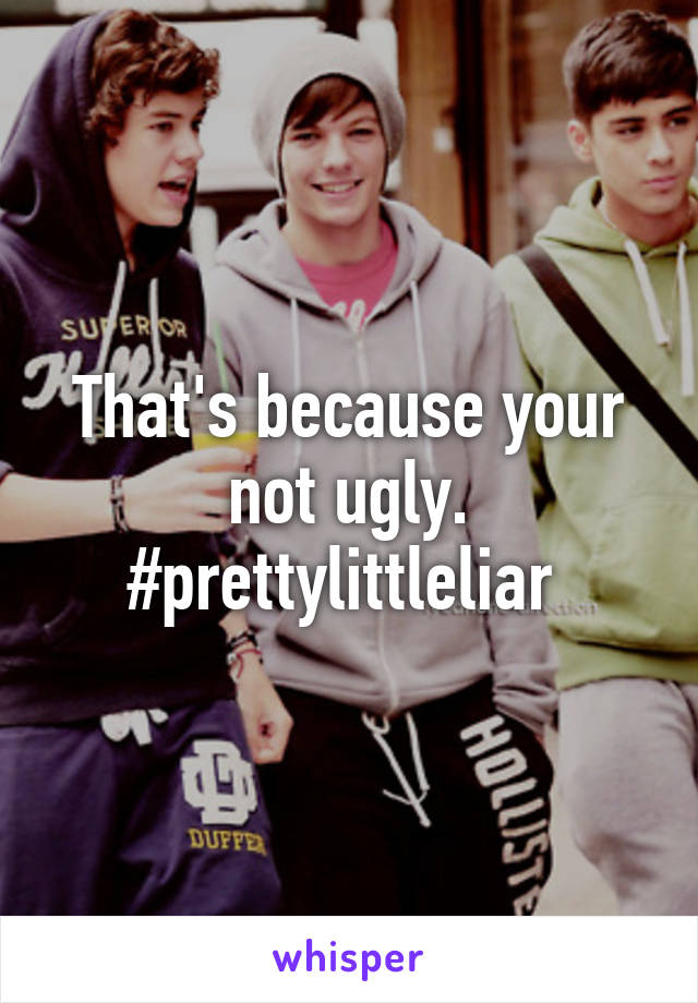 That's because your not ugly. #prettylittleliar 