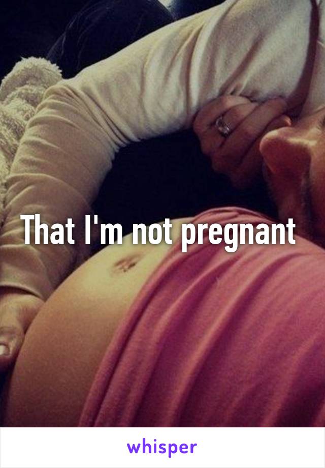 That I'm not pregnant 