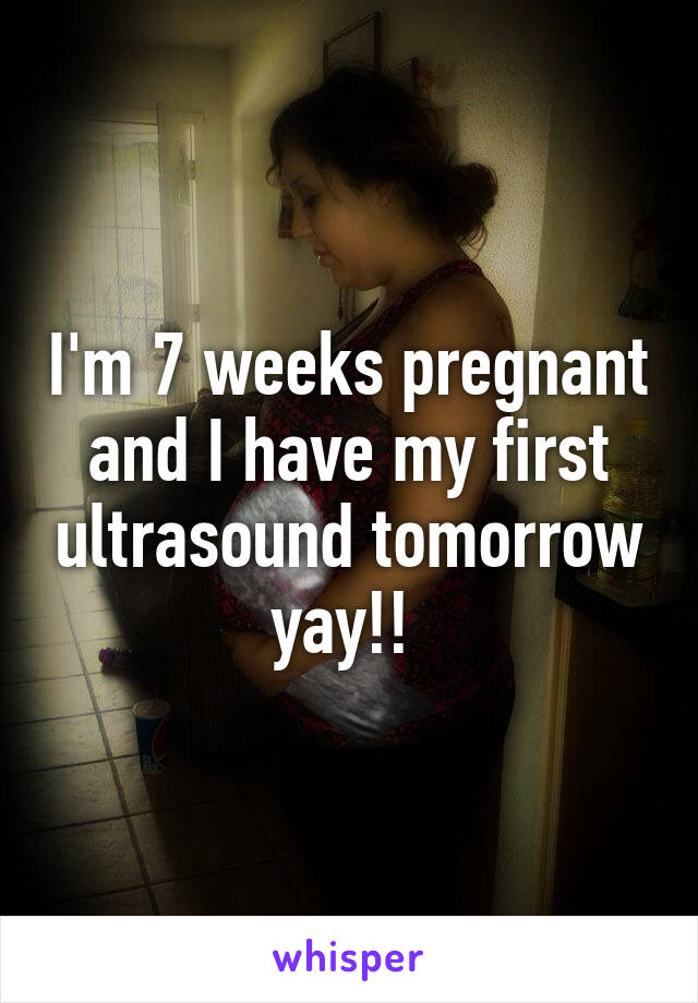 I'm 7 weeks pregnant and I have my first ultrasound tomorrow yay!! 