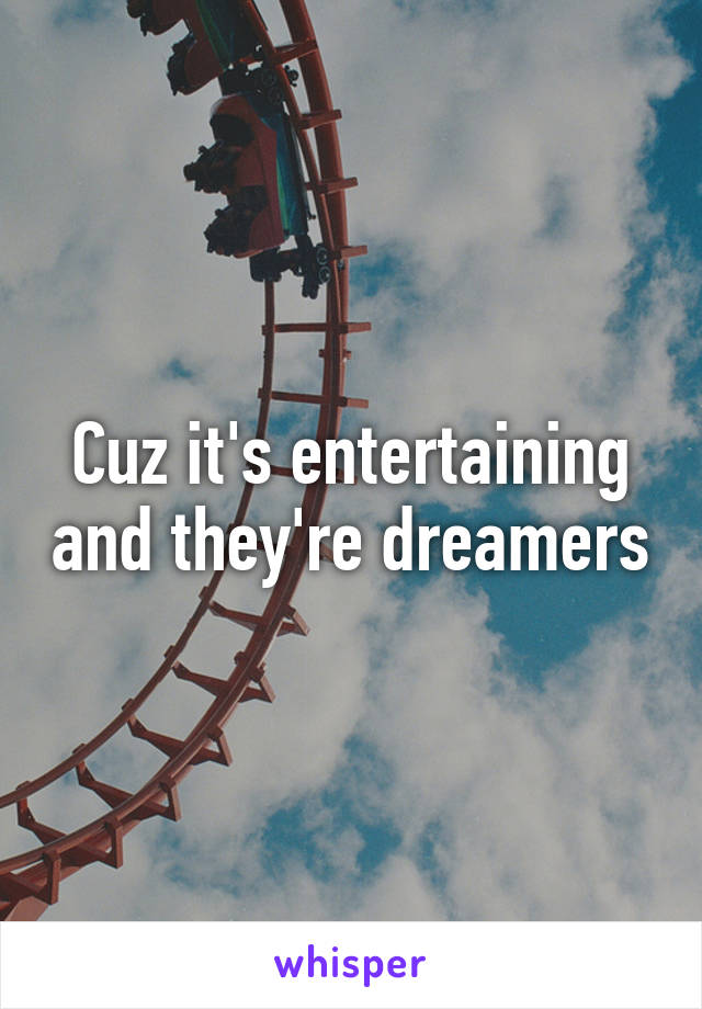 Cuz it's entertaining and they're dreamers