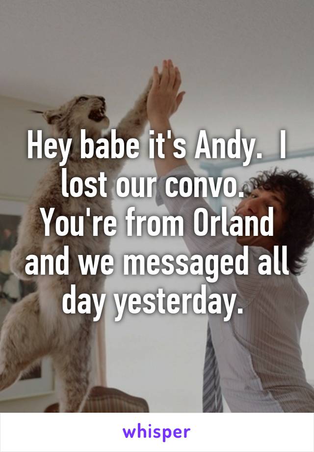 Hey babe it's Andy.  I lost our convo.  You're from Orland and we messaged all day yesterday. 