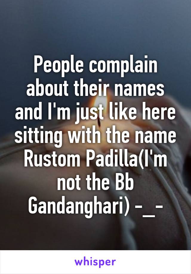 People complain about their names and I'm just like here sitting with the name Rustom Padilla(I'm not the Bb Gandanghari) -_-