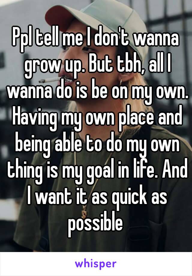 Ppl tell me I don't wanna grow up. But tbh, all I wanna do is be on my own. Having my own place and being able to do my own thing is my goal in life. And I want it as quick as possible 