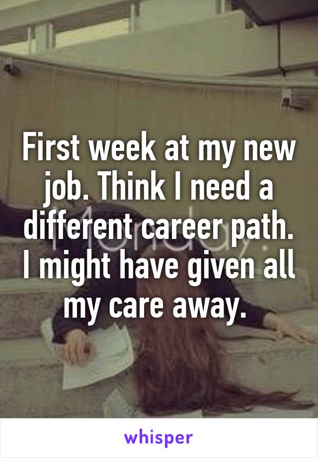 First week at my new job. Think I need a different career path. I might have given all my care away. 