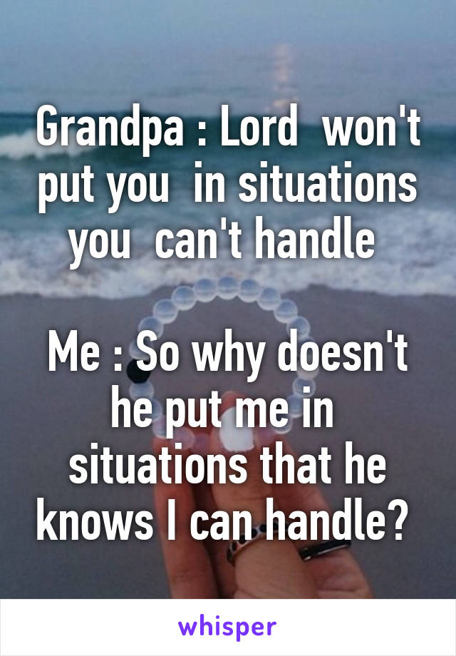 Grandpa : Lord  won't put you  in situations you  can't handle 

Me : So why doesn't he put me in  situations that he knows I can handle? 