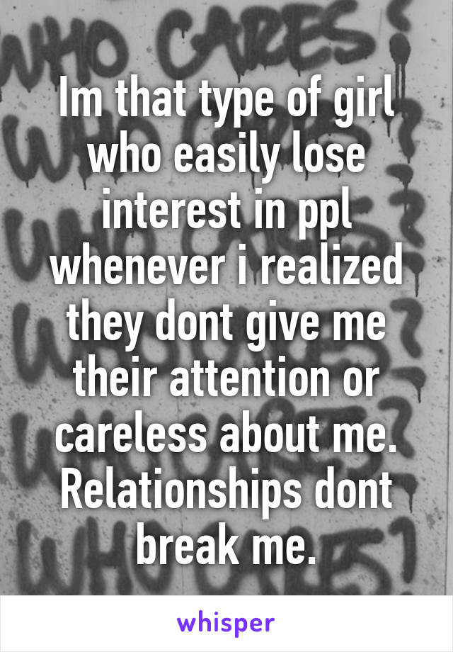 Im that type of girl who easily lose interest in ppl whenever i realized they dont give me their attention or careless about me.
Relationships dont break me.