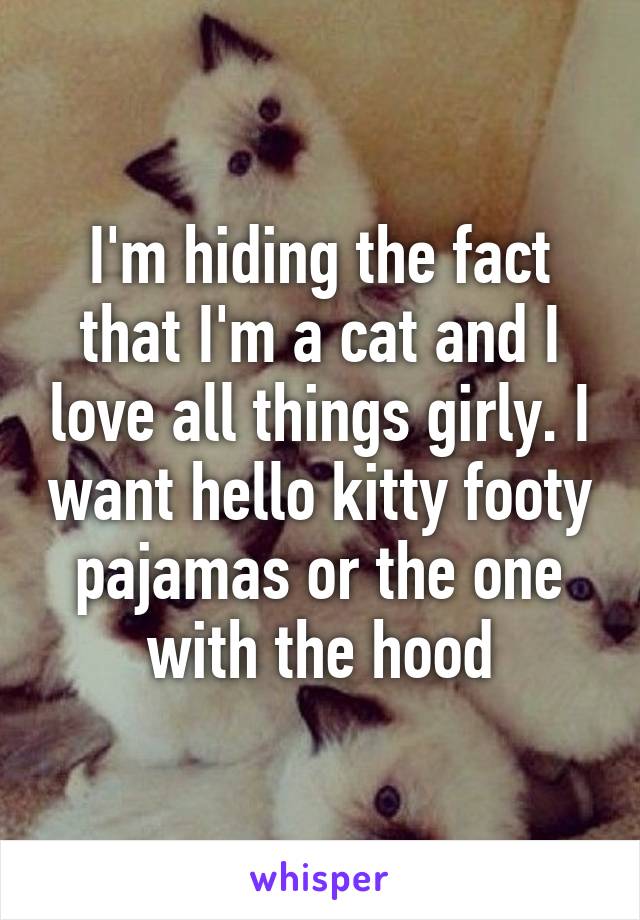 I'm hiding the fact that I'm a cat and I love all things girly. I want hello kitty footy pajamas or the one with the hood