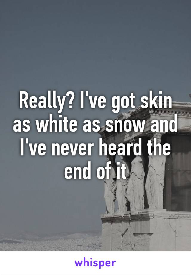 Really? I've got skin as white as snow and I've never heard the end of it