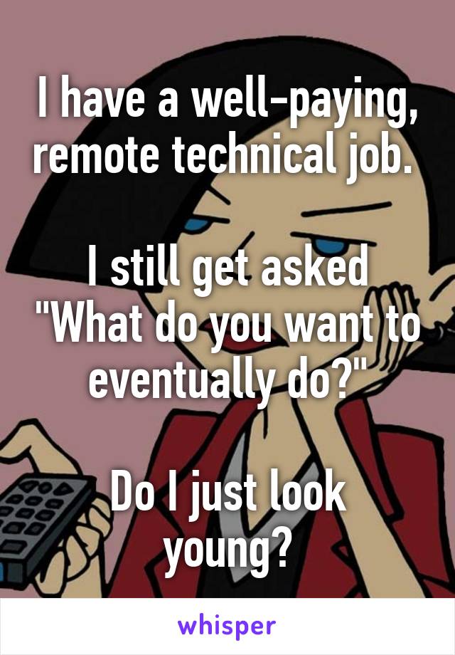 I have a well-paying, remote technical job. 

I still get asked "What do you want to eventually do?"

Do I just look young?