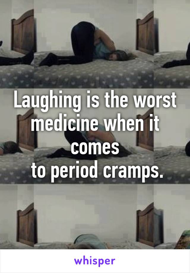 Laughing is the worst medicine when it comes
 to period cramps.