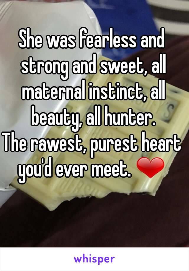 She was fearless and strong and sweet, all maternal instinct, all beauty, all hunter.
The rawest, purest heart you'd ever meet. ❤ 