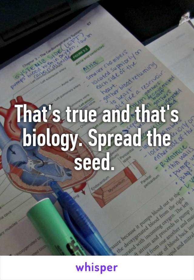 That's true and that's biology. Spread the seed. 