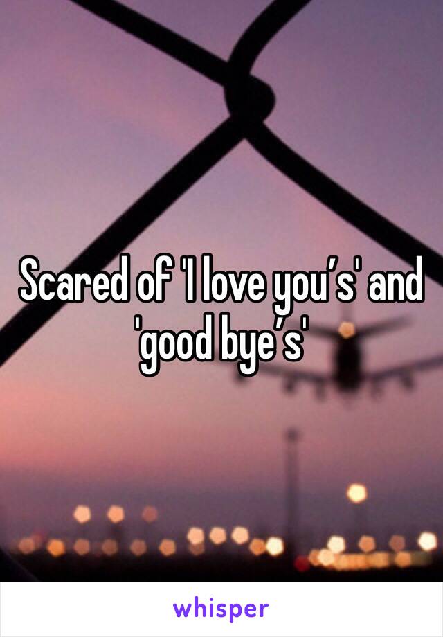 Scared of 'I love you’s' and 'good bye’s' 