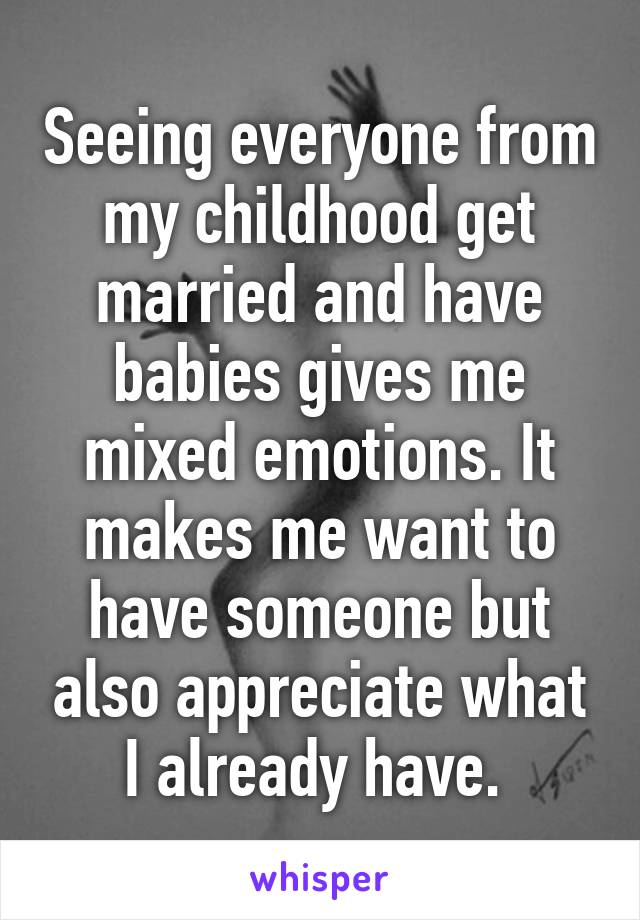 Seeing everyone from my childhood get married and have babies gives me mixed emotions. It makes me want to have someone but also appreciate what I already have. 