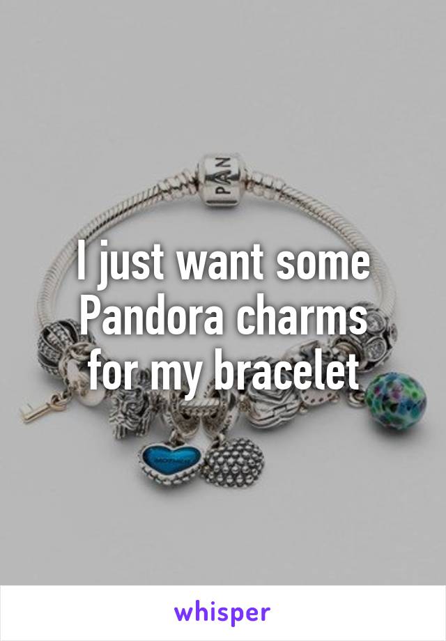 I just want some
Pandora charms
for my bracelet