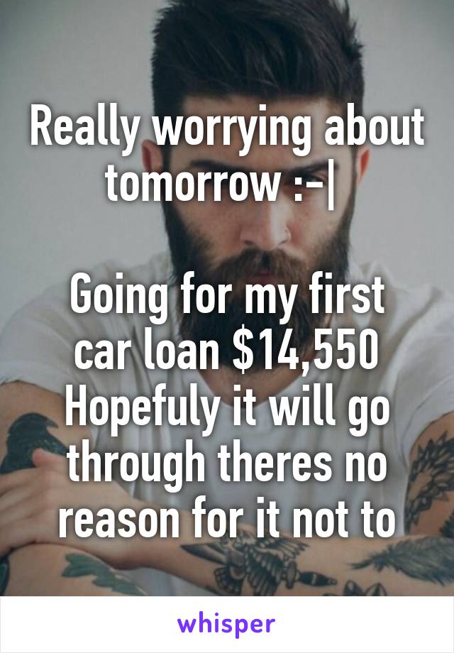 Really worrying about tomorrow :-| 

Going for my first car loan $14,550
Hopefuly it will go through theres no reason for it not to