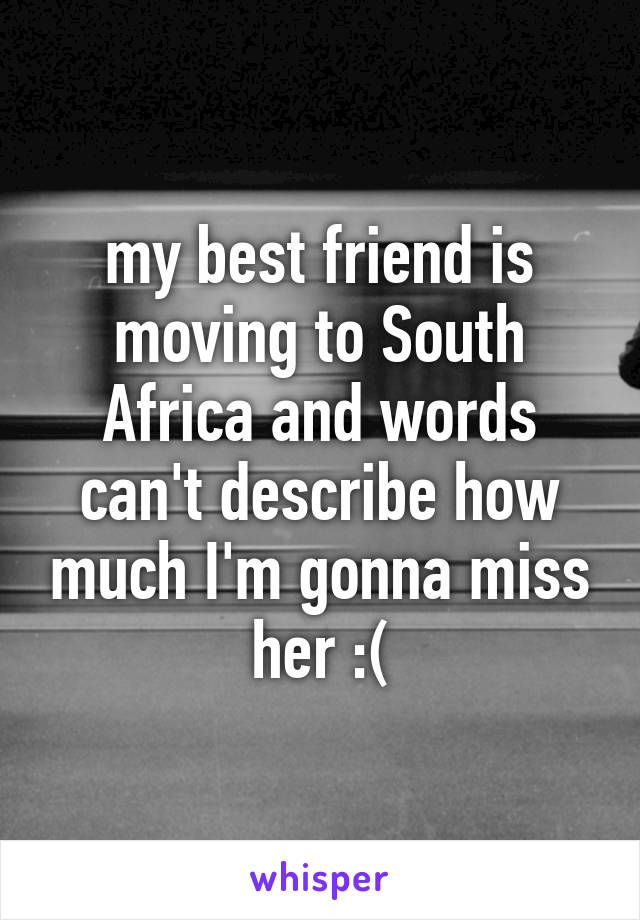 my best friend is moving to South Africa and words can't describe how much I'm gonna miss her :(