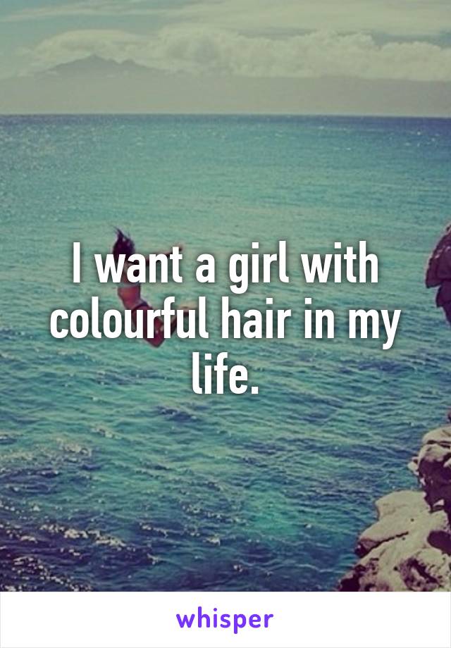 I want a girl with colourful hair in my life.