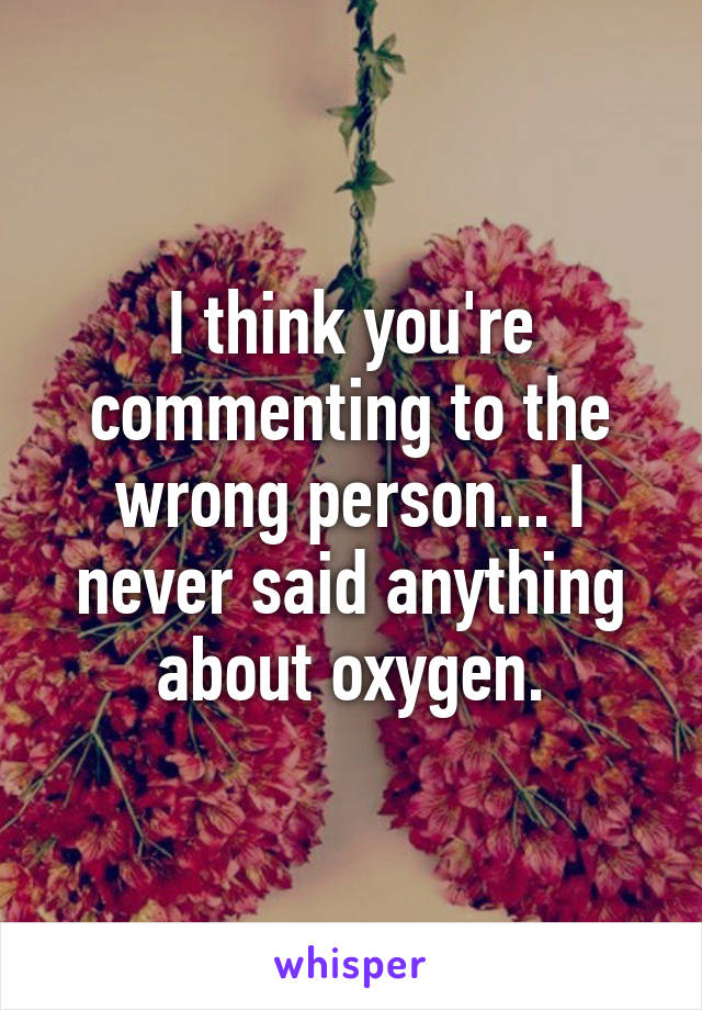 I think you're commenting to the wrong person... I never said anything about oxygen.