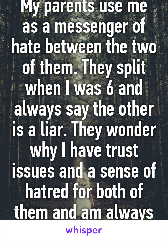 My parents use me as a messenger of hate between the two of them. They split when I was 6 and always say the other is a liar. They wonder why I have trust issues and a sense of hatred for both of them and am always alone. 17m 