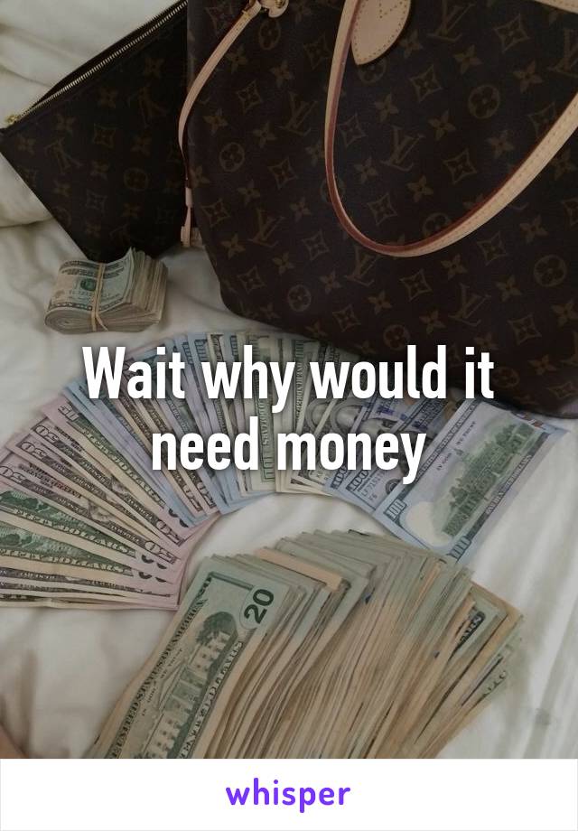 Wait why would it need money