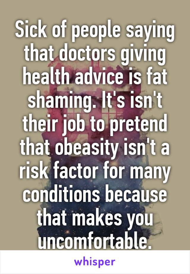 Sick of people saying that doctors giving health advice is fat shaming. It's isn't their job to pretend that obeasity isn't a risk factor for many conditions because that makes you uncomfortable.