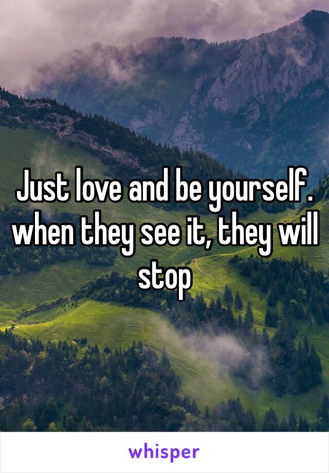 Just love and be yourself.
when they see it, they will stop 