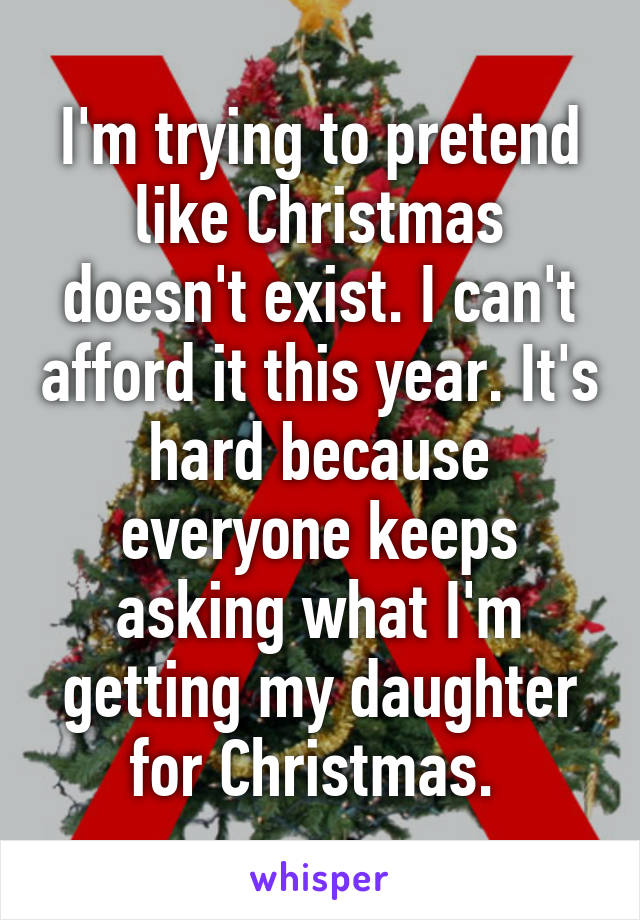 I'm trying to pretend like Christmas doesn't exist. I can't afford it this year. It's hard because everyone keeps asking what I'm getting my daughter for Christmas. 