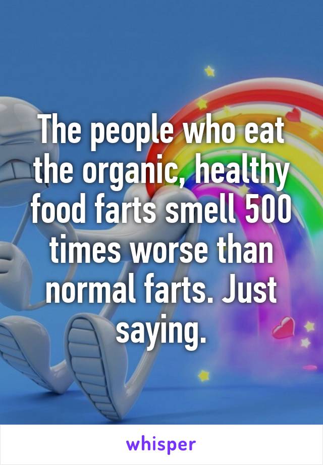 The people who eat the organic, healthy food farts smell 500 times worse than normal farts. Just saying.