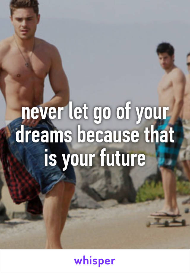 never let go of your dreams because that is your future