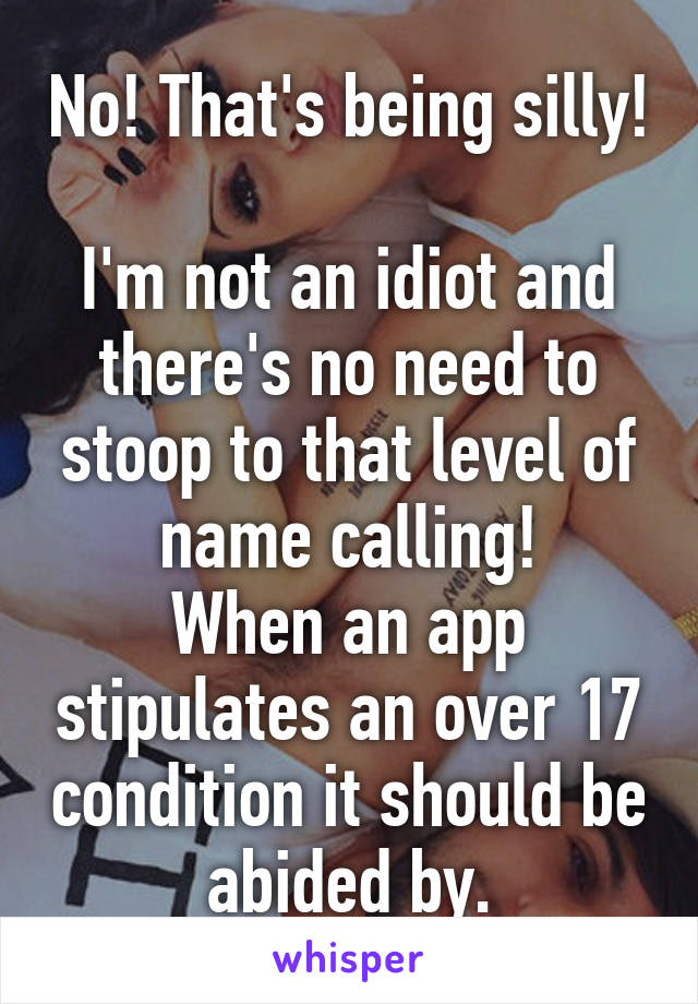 No! That's being silly!

I'm not an idiot and there's no need to stoop to that level of name calling!
When an app stipulates an over 17 condition it should be abided by.