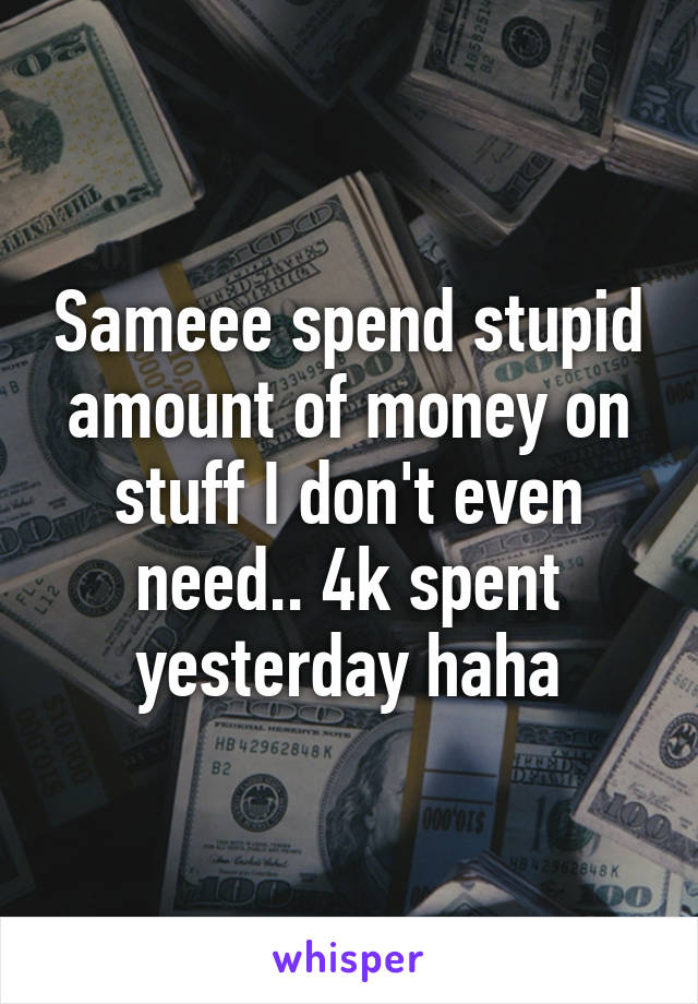 Sameee spend stupid amount of money on stuff I don't even need.. 4k spent yesterday haha