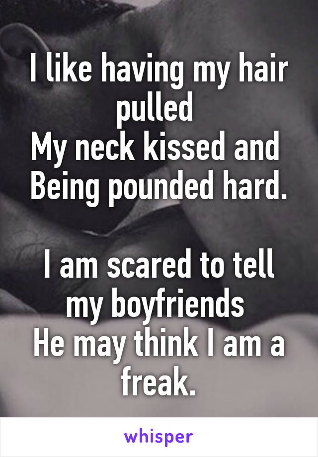 I like having my hair pulled 
My neck kissed and 
Being pounded hard. 
I am scared to tell my boyfriends 
He may think I am a freak.