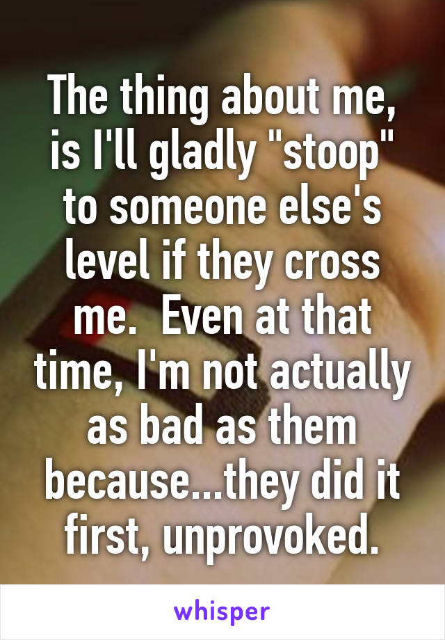 The thing about me, is I'll gladly "stoop" to someone else's level if they cross me.  Even at that time, I'm not actually as bad as them because...they did it first, unprovoked.