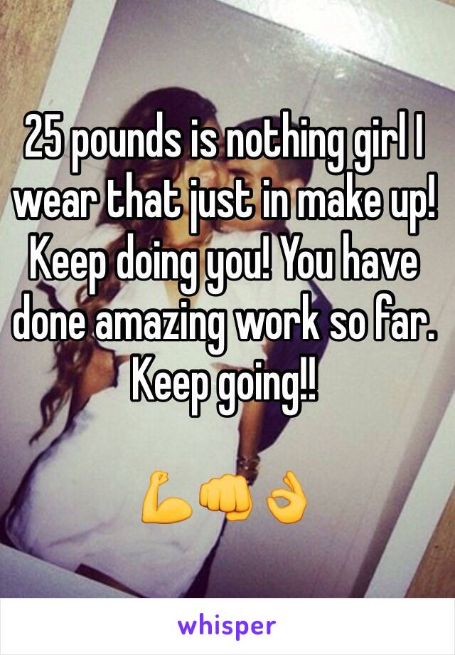 25 pounds is nothing girl I wear that just in make up! Keep doing you! You have done amazing work so far. Keep going!! 

💪👊👌