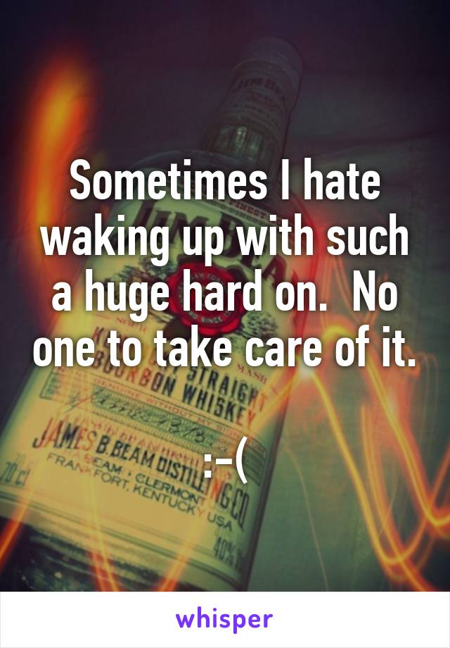 Sometimes I hate waking up with such a huge hard on.  No one to take care of it. 
:-(