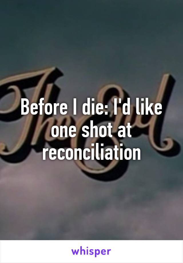 Before I die: I'd like one shot at reconciliation