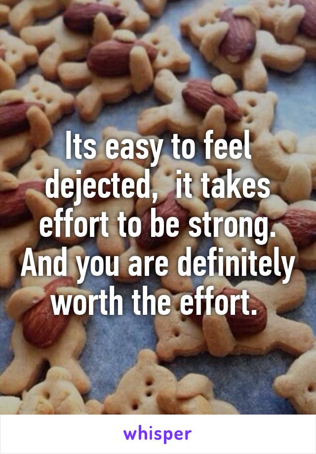 Its easy to feel dejected,  it takes effort to be strong. And you are definitely worth the effort. 