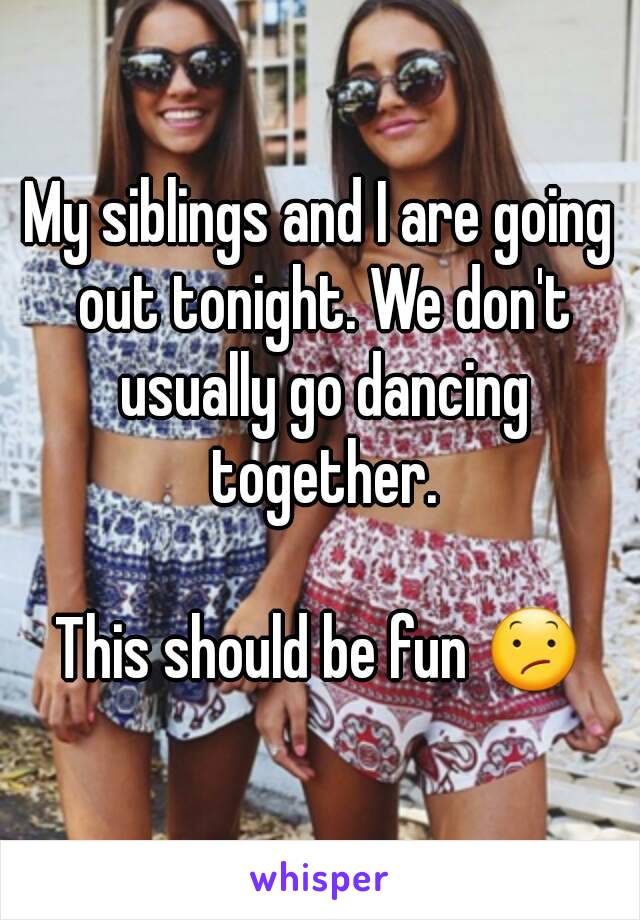 My siblings and I are going out tonight. We don't usually go dancing together.

This should be fun 😕