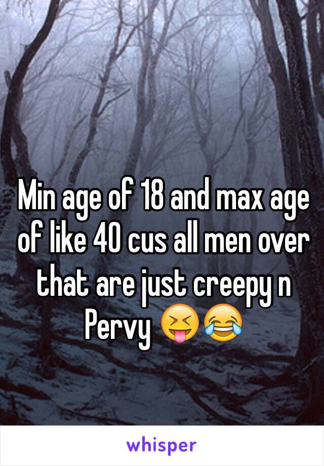 Min age of 18 and max age of like 40 cus all men over that are just creepy n Pervy 😝😂