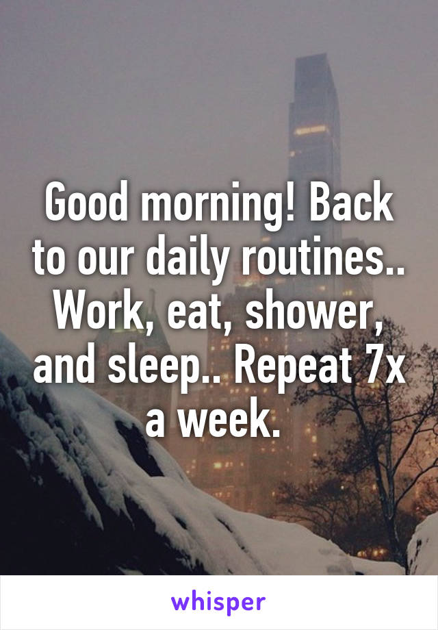 Good morning! Back to our daily routines.. Work, eat, shower, and sleep.. Repeat 7x a week. 