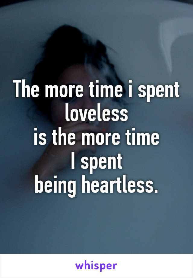 The more time i spent loveless
is the more time
I spent
being heartless.