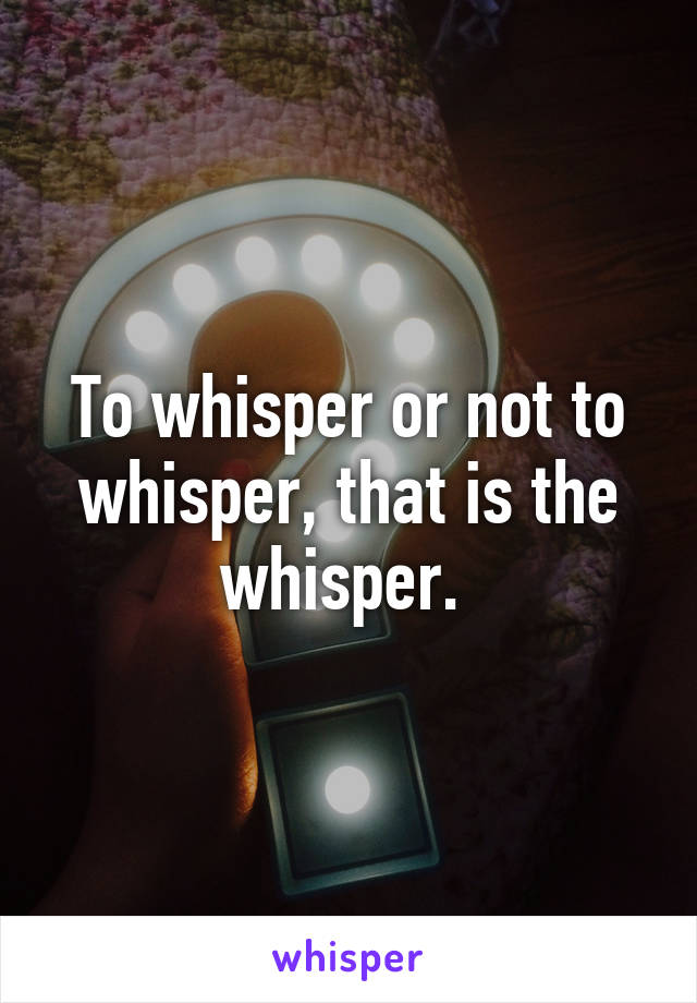 To whisper or not to whisper, that is the whisper. 