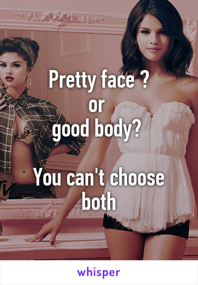 Pretty face ?
or 
good body? 

You can't choose both